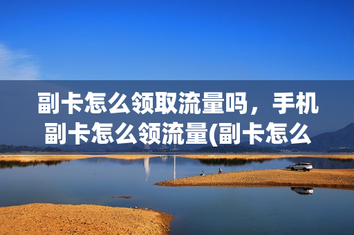 副卡怎么领取流量吗，手机副卡怎么领流量(副卡怎么享受主卡流量)