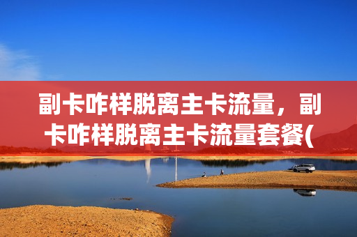 副卡咋样脱离主卡流量，副卡咋样脱离主卡流量套餐(副卡怎么脱离主卡还能使用吗)