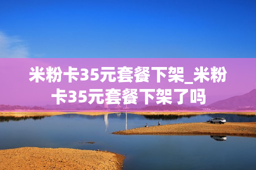 米粉卡35元套餐下架_米粉卡35元套餐下架了吗