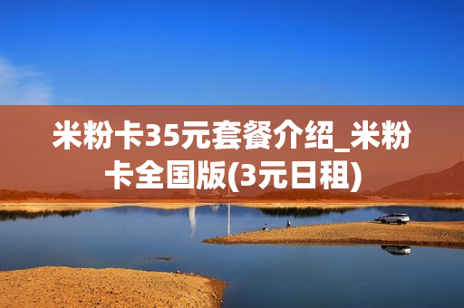 米粉卡35元套餐介绍_米粉卡全国版(3元日租)