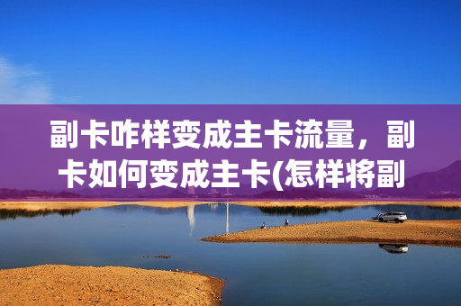 副卡咋样变成主卡流量，副卡如何变成主卡(怎样将副卡变为主卡)
