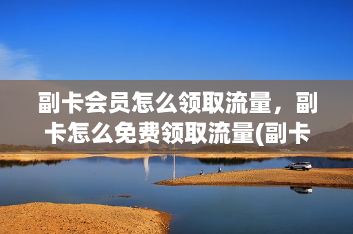 副卡会员怎么领取流量，副卡怎么免费领取流量(副卡领取的流量主卡能用吗)
