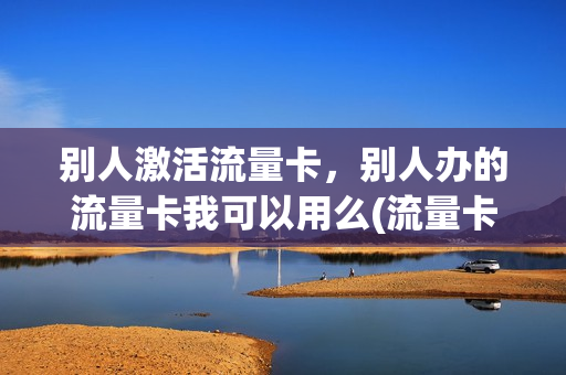 别人激活流量卡，别人办的流量卡我可以用么(流量卡用别人的身份证开有什么坏处吗)