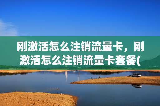 刚激活怎么注销流量卡，刚激活怎么注销流量卡套餐(流量卡激活后不想用了)