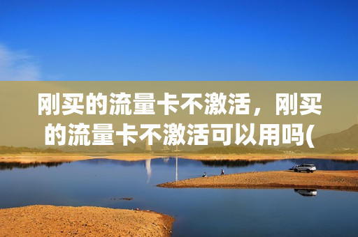 刚买的流量卡不激活，刚买的流量卡不激活可以用吗(流量卡买了不激活可以吗)
