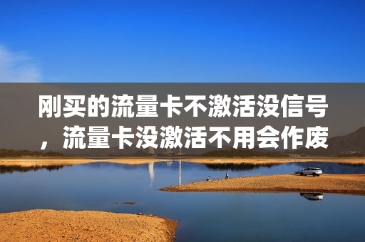 刚买的流量卡不激活没信号，流量卡没激活不用会作废么(流量卡没有激活需要交月租吗)