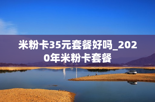 米粉卡35元套餐好吗_2020年米粉卡套餐