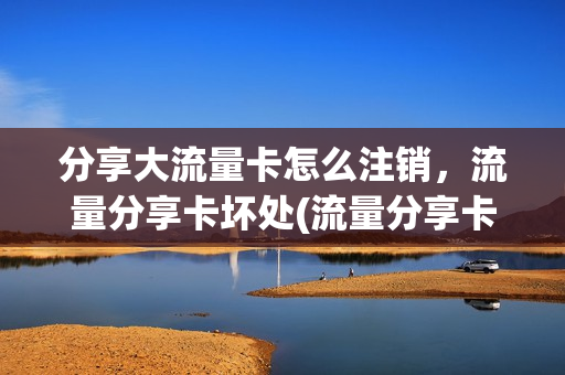 分享大流量卡怎么注销，流量分享卡坏处(流量分享卡使用规则)