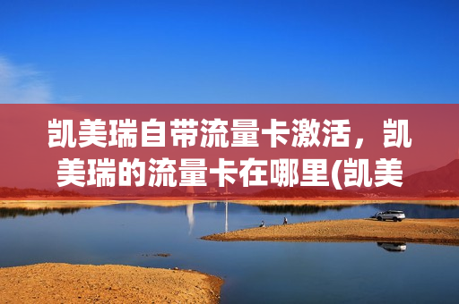凯美瑞自带流量卡激活，凯美瑞的流量卡在哪里(凯美瑞车机流量费用)