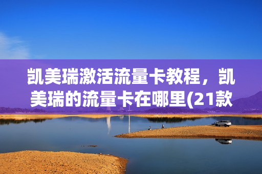 凯美瑞激活流量卡教程，凯美瑞的流量卡在哪里(21款凯美瑞车机流量激活教程)