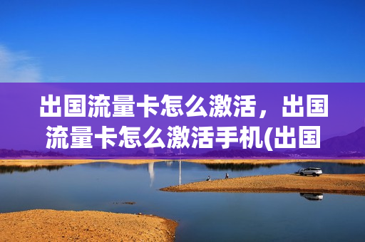 出国流量卡怎么激活，出国流量卡怎么激活手机(出国流量卡怎么激活,出国流量卡怎么激活手机)