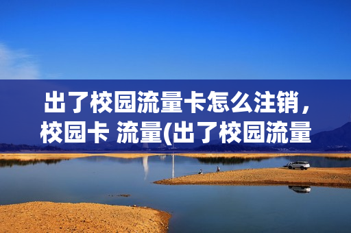 出了校园流量卡怎么注销，校园卡 流量(出了校园流量卡怎么注销,校园卡 流量还能用吗)