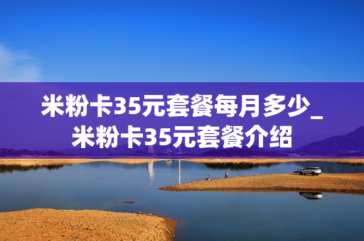 米粉卡35元套餐每月多少_米粉卡35元套餐介绍