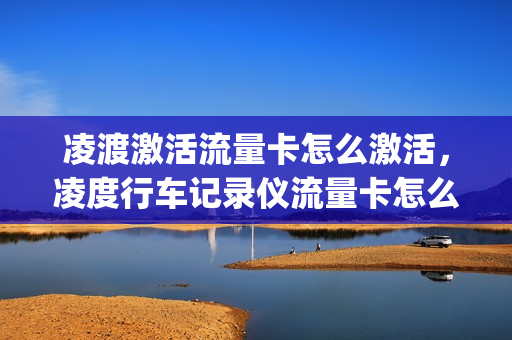 凌渡激活流量卡怎么激活，凌度行车记录仪流量卡怎么激活(凌度流量卡是什么网)