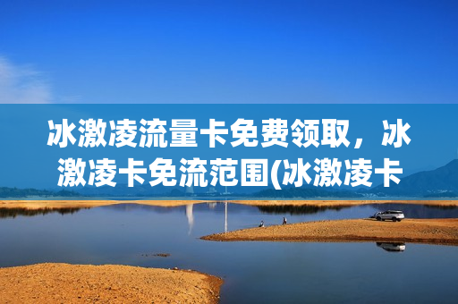 冰激凌流量卡免费领取，冰激凌卡免流范围(冰激凌卡是全国流量吗)