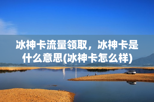 冰神卡流量领取，冰神卡是什么意思(冰神卡怎么样)