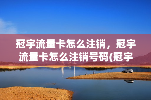 冠宇流量卡怎么注销，冠宇流量卡怎么注销号码(冠宇集团怎么样)