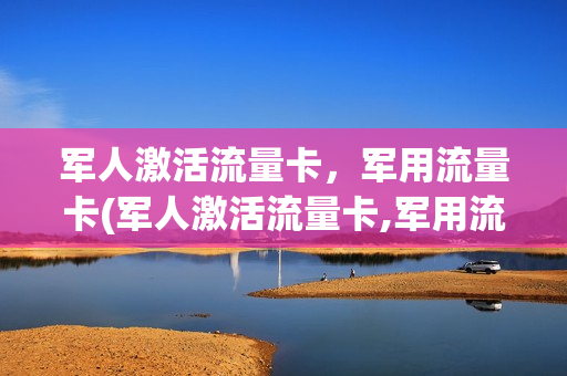 军人激活流量卡，军用流量卡(军人激活流量卡,军用流量卡可以用吗)