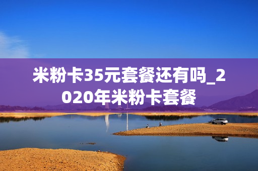 米粉卡35元套餐还有吗_2020年米粉卡套餐