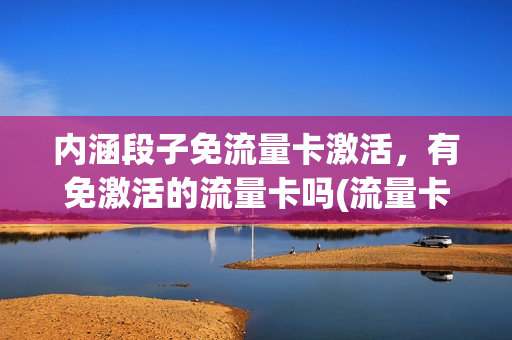 内涵段子免流量卡激活，有免激活的流量卡吗(流量卡免激活是什么意思)