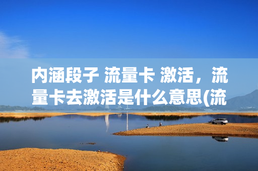 内涵段子 流量卡 激活，流量卡去激活是什么意思(流量卡激活安全吗)