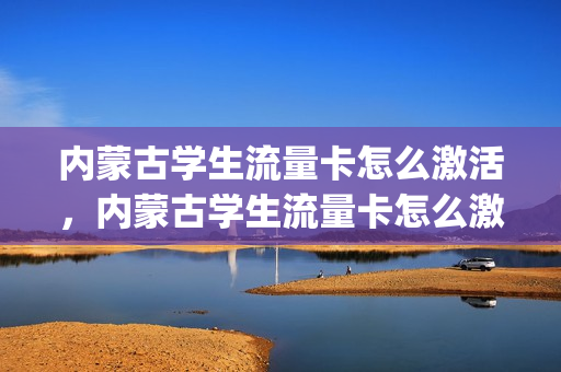 内蒙古学生流量卡怎么激活，内蒙古学生流量卡怎么激活的(内蒙古移动校园卡办理入口)
