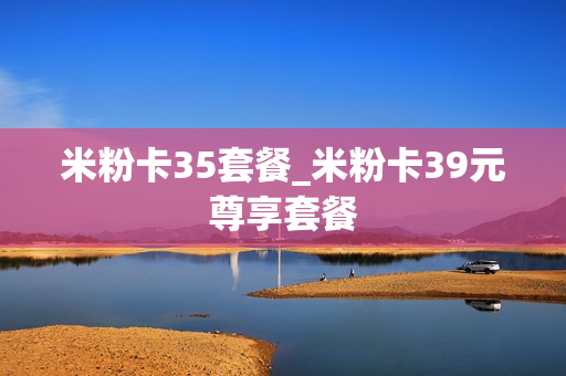 米粉卡35套餐_米粉卡39元尊享套餐