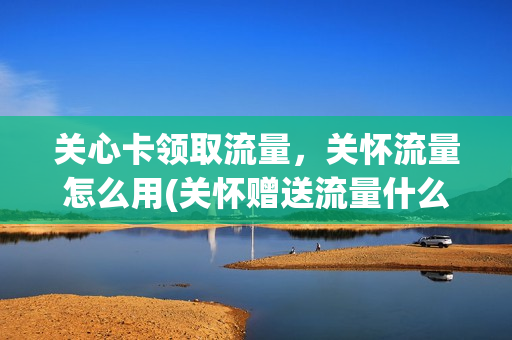 关心卡领取流量，关怀流量怎么用(关怀赠送流量什么意思)