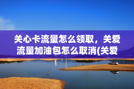 关心卡流量怎么领取，关爱流量加油包怎么取消(关爱流量加油包是什么)