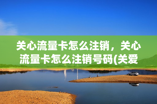 关心流量卡怎么注销，关心流量卡怎么注销号码(关爱流量加油包怎么取消)