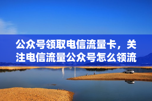 公众号领取电信流量卡，关注电信流量公众号怎么领流量(电信领流量的公众号)