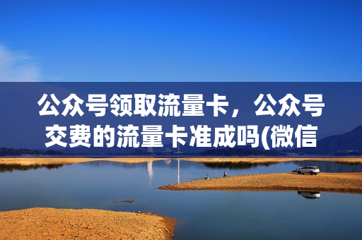 公众号领取流量卡，公众号交费的流量卡准成吗(微信公众号流量卡是真的吗)
