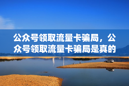 公众号领取流量卡骗局，公众号领取流量卡骗局是真的吗(微信公众号领流量移动)