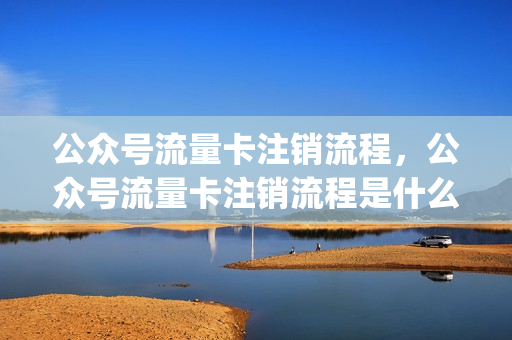 公众号流量卡注销流程，公众号流量卡注销流程是什么(公众号流量卡充值了不能用怎么办)