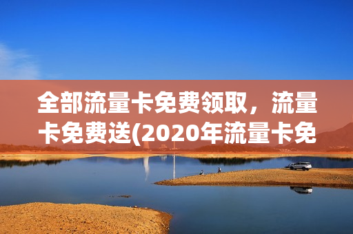 全部流量卡免费领取，流量卡免费送(2020年流量卡免费领取)