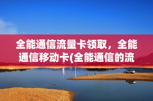 全能通信流量卡领取，全能通信移动卡(全能通信的流量卡怎么样)