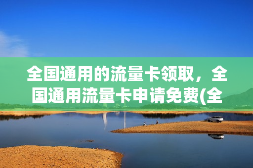 全国通用的流量卡领取，全国通用流量卡申请免费(全国通用流量纯流量卡)