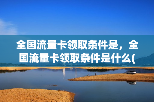 全国流量卡领取条件是，全国流量卡领取条件是什么(全国通用流量卡申请免费)