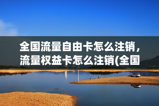 全国流量自由卡怎么注销，流量权益卡怎么注销(全国流量自由卡怎么注销,流量权益卡怎么注销掉)