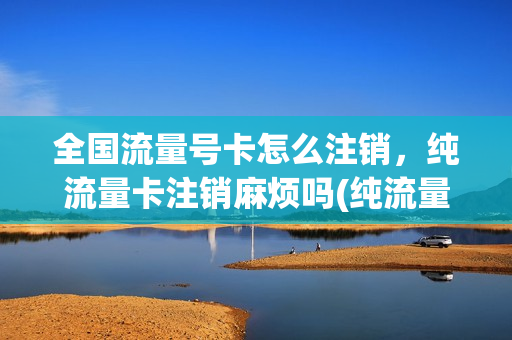 全国流量号卡怎么注销，纯流量卡注销麻烦吗(纯流量卡如何注销)