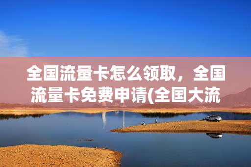 全国流量卡怎么领取，全国流量卡免费申请(全国大流量卡免费领)