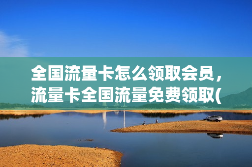 全国流量卡怎么领取会员，流量卡全国流量免费领取(官方流量卡免费领)