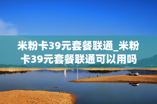 米粉卡39元套餐联通_米粉卡39元套餐联通可以用吗