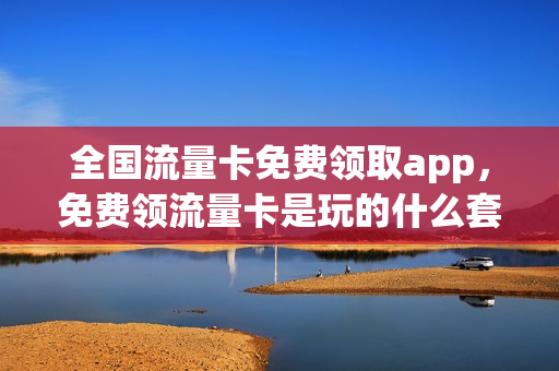 全国流量卡免费领取app，免费领流量卡是玩的什么套路(免费纯流量卡领取)