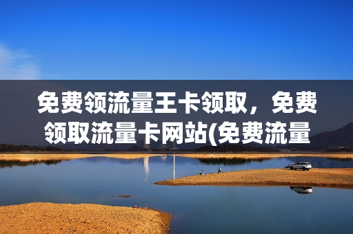 免费领流量王卡领取，免费领取流量卡网站(免费流量领取2020)
