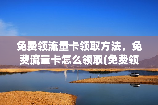 免费领流量卡领取方法，免费流量卡怎么领取(免费领取流量卡网站)