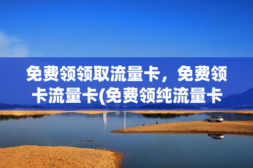 免费领领取流量卡，免费领卡流量卡(免费领纯流量卡通道)