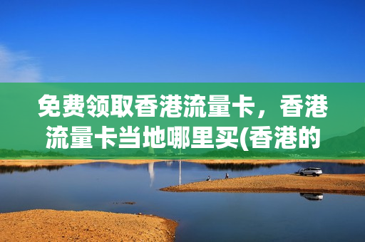 免费领取香港流量卡，香港流量卡当地哪里买(香港的流量卡)