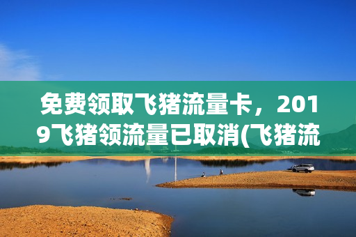 免费领取飞猪流量卡，2019飞猪领流量已取消(飞猪流量兑换怎么不见了)