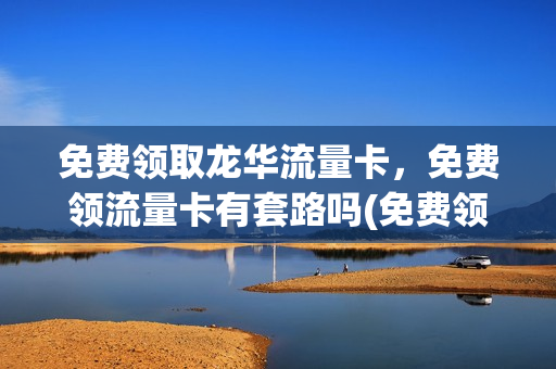 免费领取龙华流量卡，免费领流量卡有套路吗(免费领流量卡骗局)